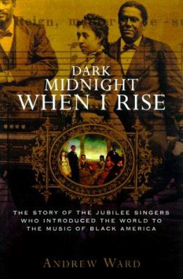 Dark midnight when I rise : the story of the Jubilee Singers, who introduced the world to the music of Black America
