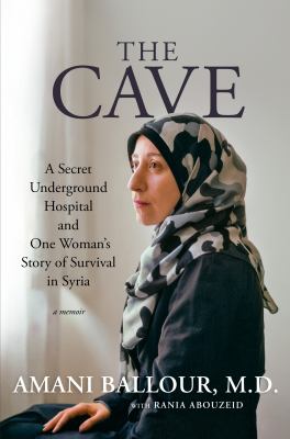 The cave : a secret underground hospital and one woman's story of survival in Syria : a memoir