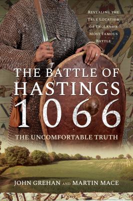 The Battle of Hastings 1066 : the uncomfortable truth : revealing the true location of England's most famous battle