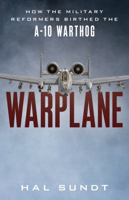 Warplane : how the military reformers birthed the A-10 Warthog