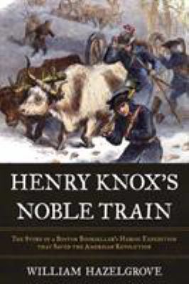 Henry Knox's noble train : the story of a Boston bookseller's heroic expedition that saved the American Revolution