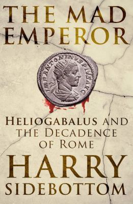 The mad emperor : Heliogabalus and the decadence of Rome