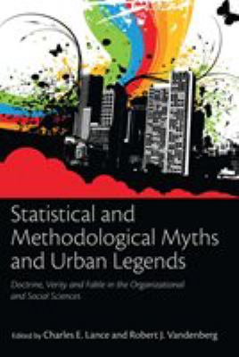 Statistical and methodological myths and urban legends : doctrine, verity and fable in the organizational and social sciences