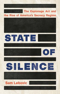 State of silence : the Espionage Act and the rise of America's secrecy regime