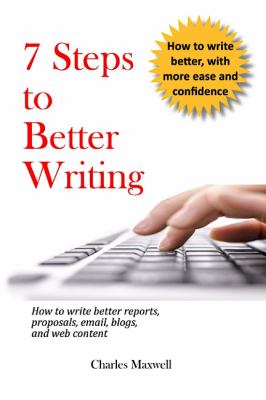 7 steps to better writing : how to write better reports, proposals, email, blogs, and web content