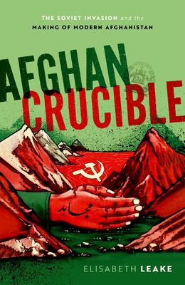 Afghan crucible : the soviet invasion and the making of modern Afghanistan