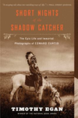 Short nights of the shadow catcher : the epic life and immortal photographs of Edward Curtis