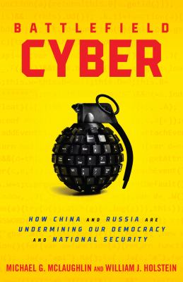 Battlefield cyber : how China and Russia are undermining our democracy and national security