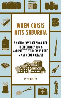 When crisis hits suburbia : a modern-day prepping guide to effectively bug in and protect your family home in a societal collapse