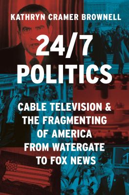 24/7 politics : cable television and the fragmenting of America from Watergate to Fox News