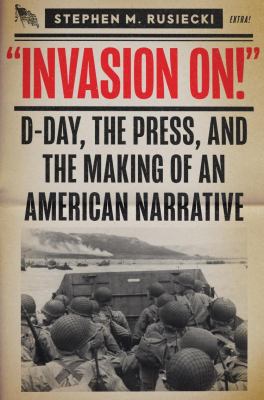 "Invasion on!" : D-Day, the press, and the making of an American narrative
