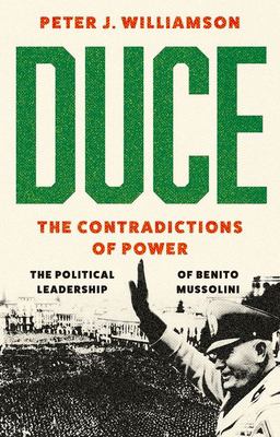 Duce : the contradictions of power : the political leadership of Benito Mussolini