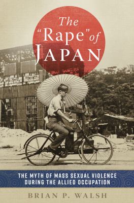 The "rape" of Japan : the myth of mass sexual violence during the Allied occupation