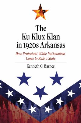 The Ku Klux Klan in 1920s Arkansas : how Protestant White nationalism came to rule a state