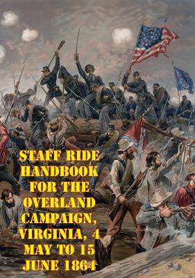 Staff Ride Handbook For The Overland Campaign, Virginia, 4 May To 15 June 1864 : A Study In Operational-Level Command [Illustrated Edition].