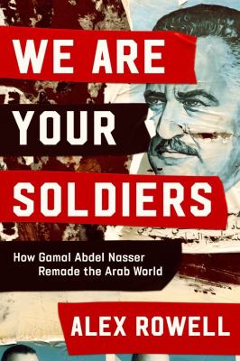 We are your soldiers : how Gamal Abdel Nasser remade the Arab world