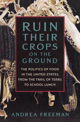 Ruin their crops on the ground : the politics of food in the United States, from the Trail of Tears to school lunch