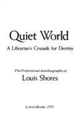 Quiet world : a librarian's crusade for destiny : the professional autobiography of Louis Shores.