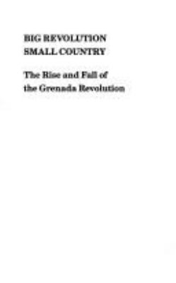 Big revolution, small country : the rise and fall of the Grenada revolution