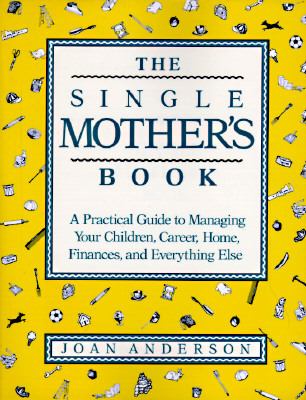 The single mother's book : a practical guide to managing your children, career, home, finances, and everything else