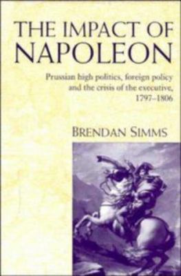 The impact of Napoleon : Prussian high politics, foreign policy and the crisis of the executive, 1797-1806