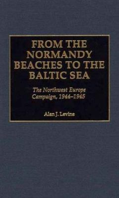 From the Normandy Beaches to the Baltic Sea : the Northwest Europe Campaign, 1944-1945.