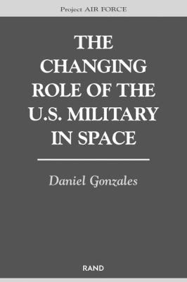 The changing role of the U.S. military in space / Daniel Gonzales.