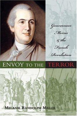 Envoy to the terror : Gouverneur Morris and the French Revolution