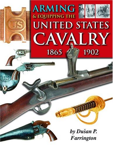Arming & equipping the U.S. Cavalry, 1865-1902 : the firearms, edged weapons and accoutrements of the regular United States Cavalry from the Indian Wars to the Spanish-American War and the Phillipine [sic] Insurrection