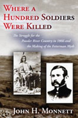 Where a hundred soldiers were killed : the struggle for the Powder River country in 1866 and the making of the Fetterman myth
