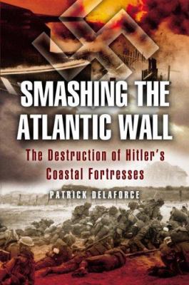 Smashing the Atlantic wall : the destruction of Hitler's coastal fortresses