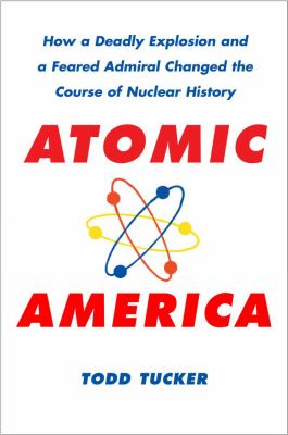 Atomic America : how a deadly explosion and a feared admiral changed the course of nuclear history