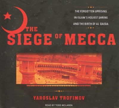 The siege of Mecca : [the forgotten uprising in Islam's holiest shrine and the birth of al Qaeda]