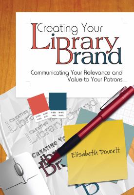 Creating your library brand : communicating your relevance and value to your patrons