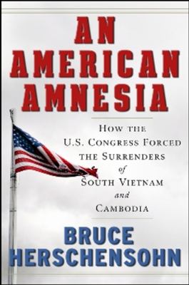 An American amnesia : how the U.S. Congress forced the surrenders of South Vietnam and Cambodia