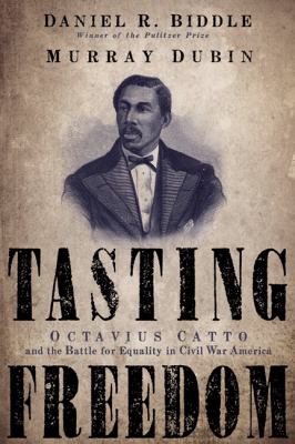 Tasting freedom : Octavius Catto and the battle for equality in Civil War America