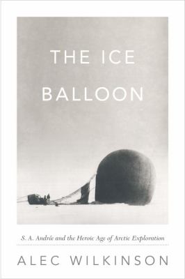 The ice balloon : S.A. Andrée and the heroic age of Arctic exploration