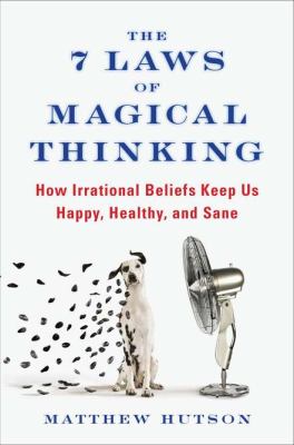 The 7 laws of magical thinking : how irrational beliefs keep us happy, healthy, and sane