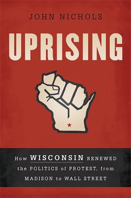 Uprising : how Wisconsin renewed the politics of protest, from Madison to Wall Street