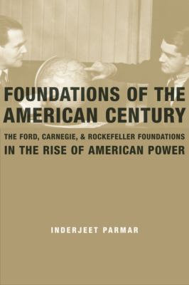 Foundations of the American century : the Ford, Carnegie, and Rockefeller Foundations in the rise of American power