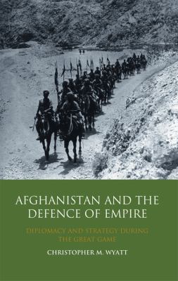 Afghanistan and the defence of empire : diplomacy and strategy during the great game