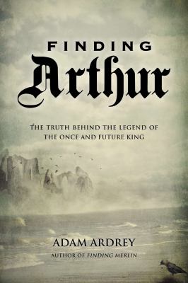 Finding Arthur : the true origins of the once and future king