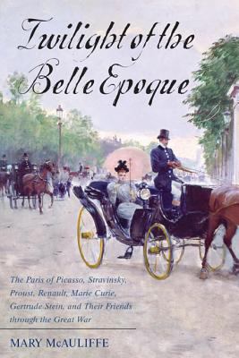 Twilight of the Belle Epoque : the Paris of Picasso, Stravinsky, Proust, Renault, Marie Curie, Gertrude Stein, and their friends through the Great War