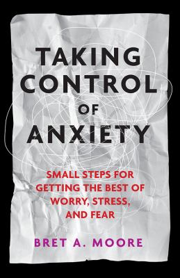 Taking control of anxiety : small steps for getting the best of worry, stress, and fear