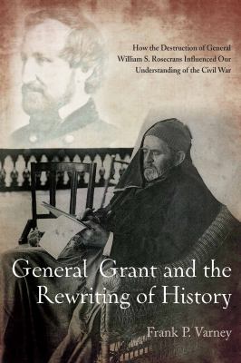 General Grant and the rewriting of history : how the destruction of General William S. Rosecrans influenced our understanding of the Civil War