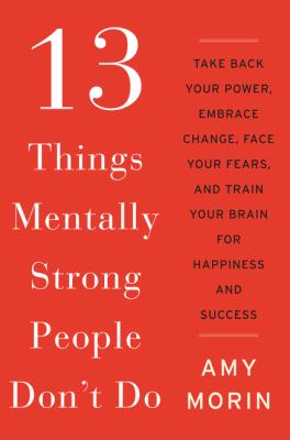 13 things mentally strong people don't do : take back your power, embrace change, face your fears, and train your brain for happiness and success