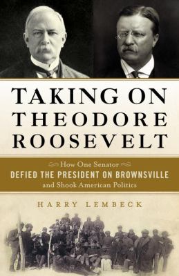 Taking on Theodore Roosevelt : how one Senator defied the President on Brownsville and shook American politics