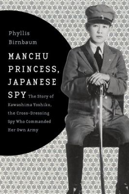 Manchu princess, Japanese spy : the story of Kawashima Yoshiko, the cross-dressing spy who commanded her own army