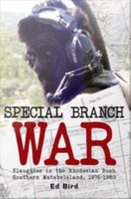 Special Branch war : slaughter in the Rhodesian bush : Southern Matabeleland, 1976-1980