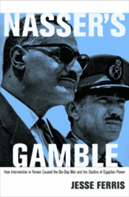 Nasser's Gamble : How Intervention in Yemen Caused the Six-Day War and the Decline of Egyptian Power